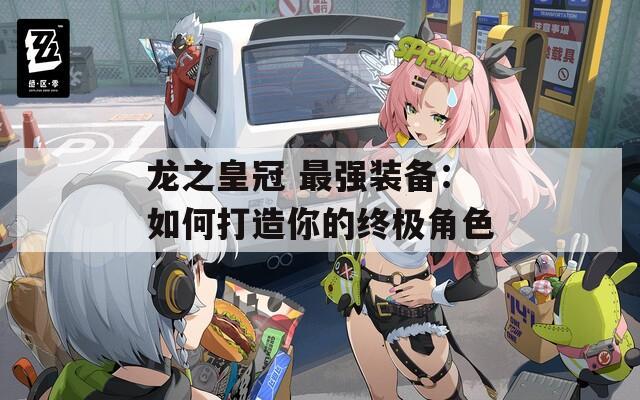 龙之皇冠 最强装备：如何打造你的终极角色