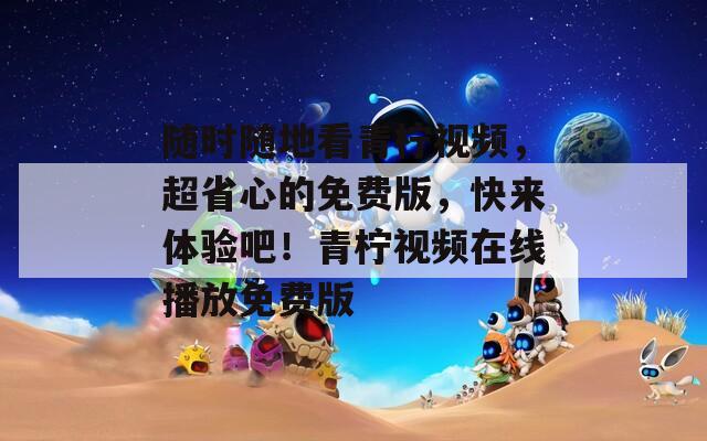 随时随地看青柠视频，超省心的免费版，快来体验吧！青柠视频在线播放免费版