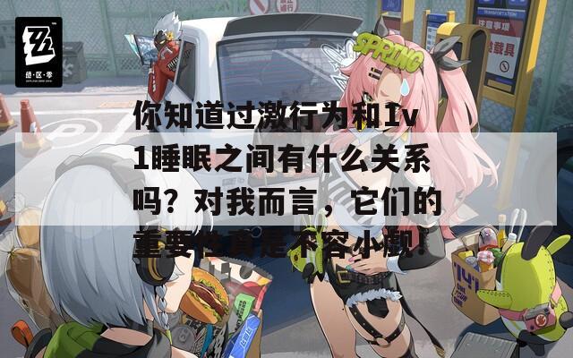 你知道过激行为和1v1睡眠之间有什么关系吗？对我而言，它们的重要性真是不容小觑！