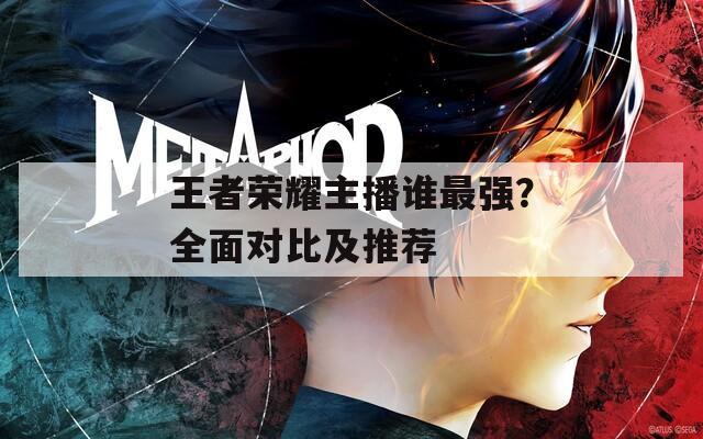 王者荣耀主播谁最强？全面对比及推荐