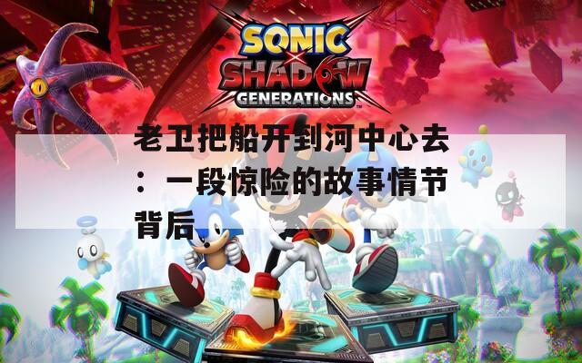 老卫把船开到河中心去：一段惊险的故事情节背后