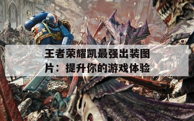 王者荣耀凯最强出装图片：提升你的游戏体验