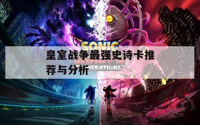 皇室战争最强史诗卡推荐与分析
