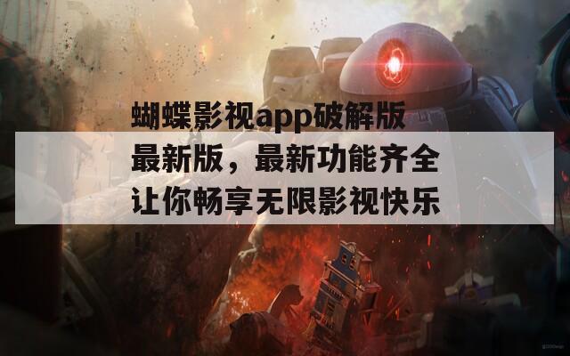 蝴蝶影视app破解版最新版，最新功能齐全让你畅享无限影视快乐！