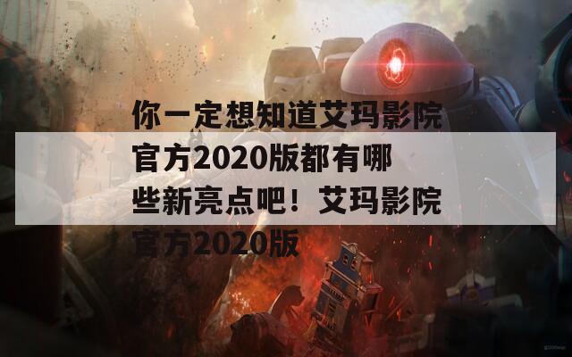 你一定想知道艾玛影院官方2020版都有哪些新亮点吧！艾玛影院官方2020版