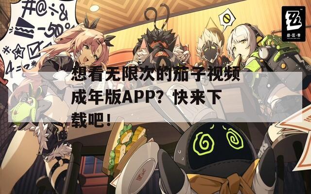 想看无限次的茄子视频成年版APP？快来下载吧！