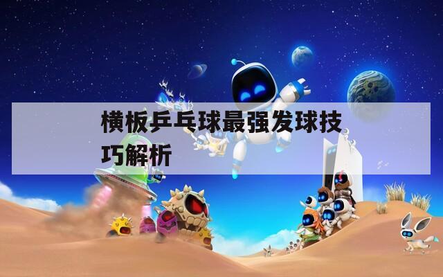 横板乒乓球最强发球技巧解析