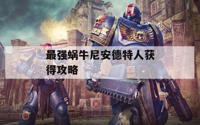最强蜗牛尼安德特人获得攻略