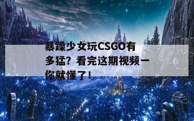暴躁少女玩CSGO有多猛？看完这期视频一你就懂了！