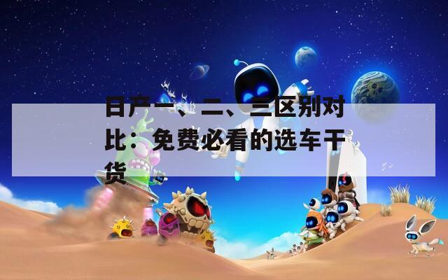 日产一、二、三区别对比：免费必看的选车干货
