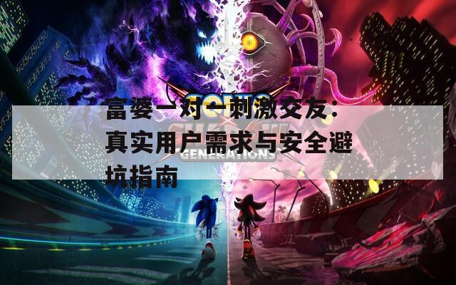 富婆一对一刺激交友：真实用户需求与安全避坑指南