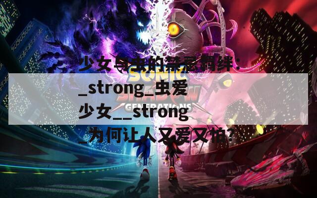 少女与虫的禁忌羁绊：_strong_虫爱少女__strong_为何让人又爱又怕？