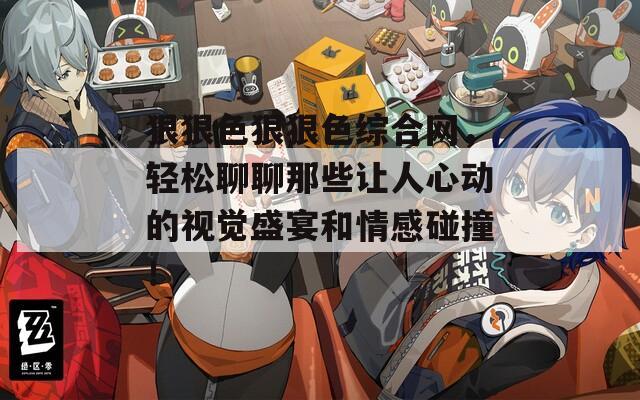 狠狠色狠狠色综合网，轻松聊聊那些让人心动的视觉盛宴和情感碰撞！