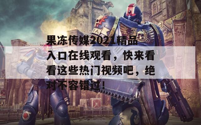 果冻传媒2021精品入口在线观看，快来看看这些热门视频吧，绝对不容错过！