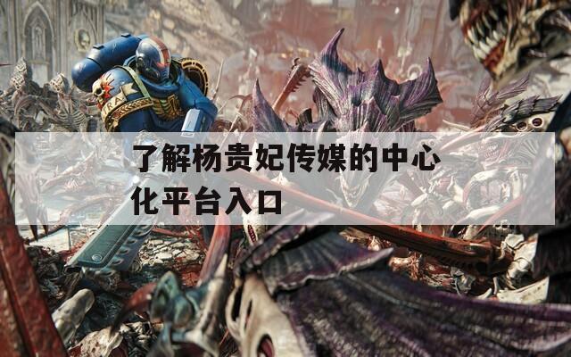 了解杨贵妃传媒的中心化平台入口