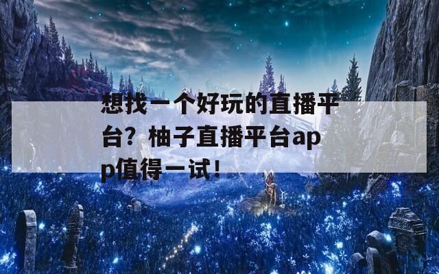 想找一个好玩的直播平台？柚子直播平台app值得一试！