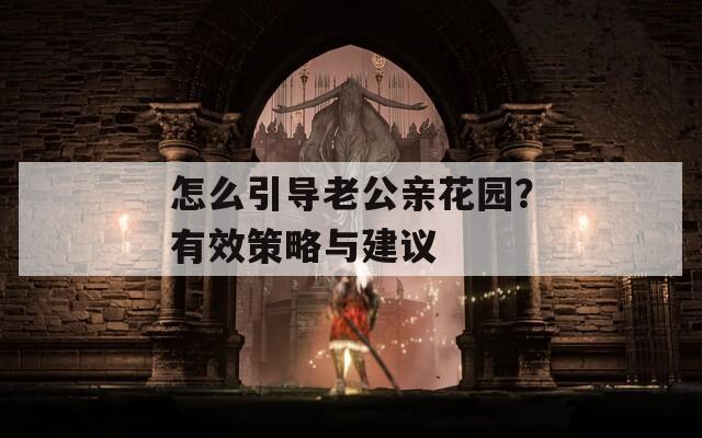 怎么引导老公亲花园？有效策略与建议