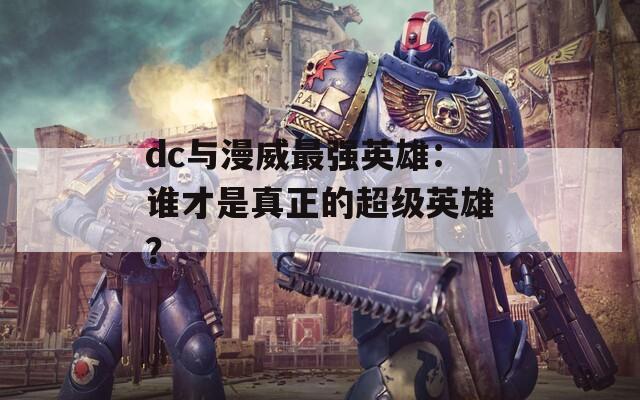dc与漫威最强英雄：谁才是真正的超级英雄？