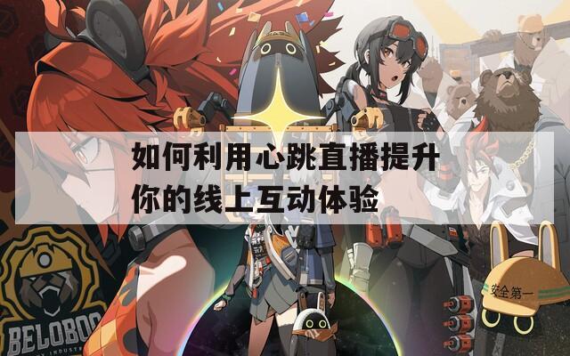 如何利用心跳直播提升你的线上互动体验