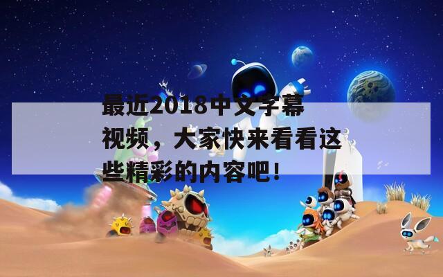 最近2018中文字幕视频，大家快来看看这些精彩的内容吧！