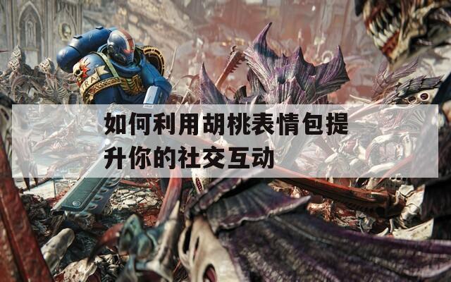 如何利用胡桃表情包提升你的社交互动