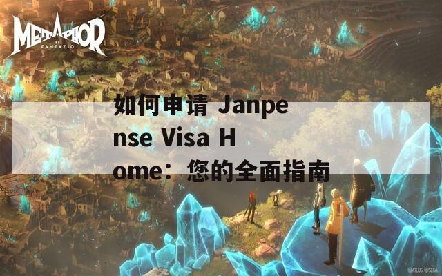 如何申请 Janpense Visa Home：您的全面指南