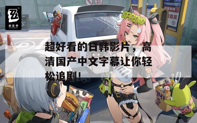 超好看的日韩影片，高清国产中文字幕让你轻松追剧！