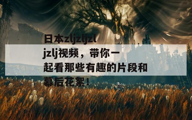 日本zljzljzljzlj视频，带你一起看那些有趣的片段和幕后花絮！