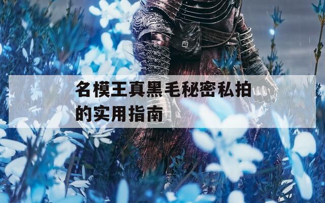 名模王真黑毛秘密私拍的实用指南