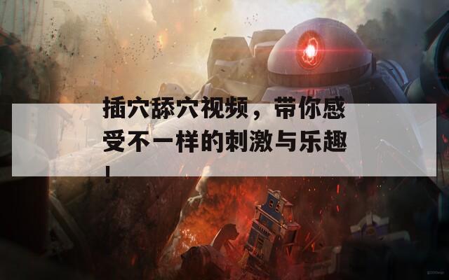 插穴舔穴视频，带你感受不一样的刺激与乐趣！