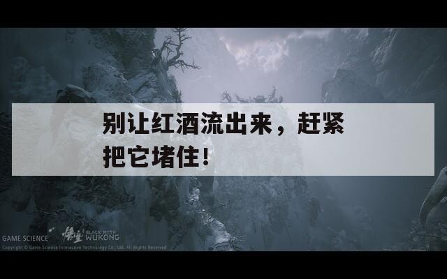 别让红酒流出来，赶紧把它堵住！