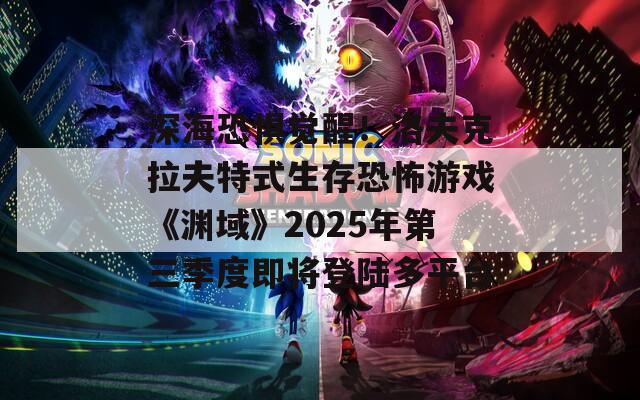 深海恐惧觉醒！洛夫克拉夫特式生存恐怖游戏《渊域》2025年第三季度即将登陆多平台