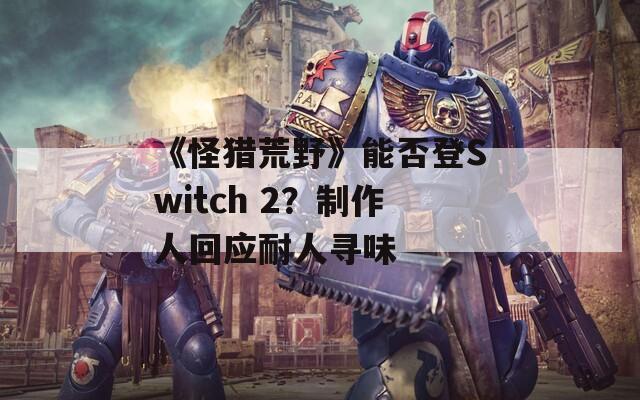 《怪猎荒野》能否登Switch 2？制作人回应耐人寻味