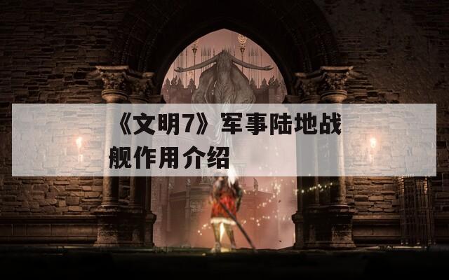 《文明7》军事陆地战舰作用介绍