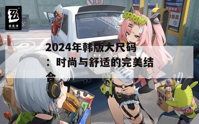 2024年韩版大尺码：时尚与舒适的完美结合