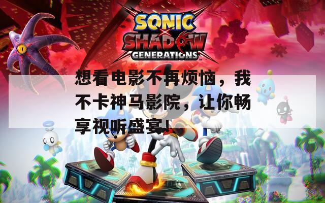 想看电影不再烦恼，我不卡神马影院，让你畅享视听盛宴！