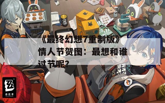 《最终幻想7重制版》情人节贺图：最想和谁过节呢？