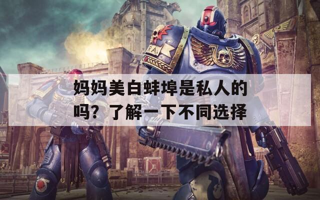 妈妈美白蚌埠是私人的吗？了解一下不同选择