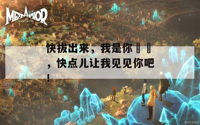 快拔出来，我是你嫲嫲，快点儿让我见见你吧！