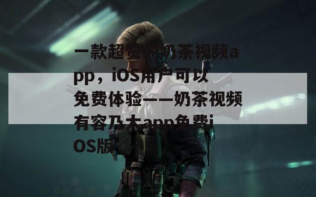 一款超赞的奶茶视频app，iOS用户可以免费体验——奶茶视频有容乃大app免费iOS版