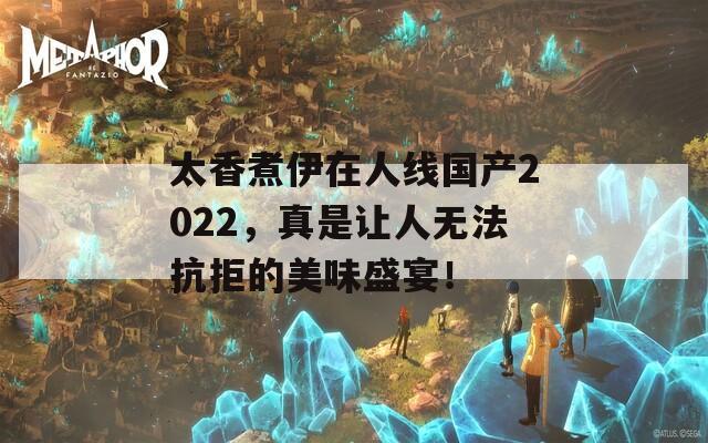 太香煮伊在人线国产2022，真是让人无法抗拒的美味盛宴！