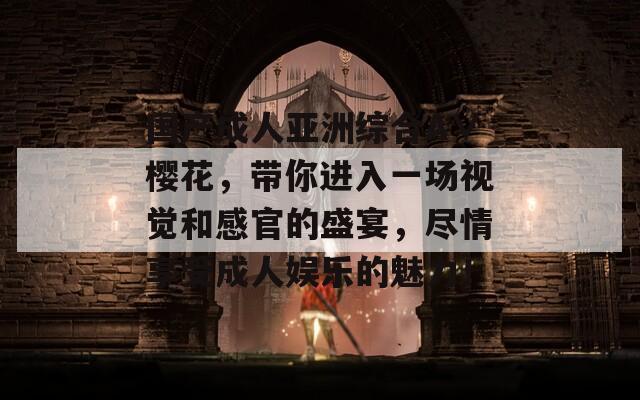 国产成人亚洲综合A∨樱花，带你进入一场视觉和感官的盛宴，尽情享受成人娱乐的魅力！