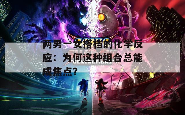 两男一女搭档的化学反应：为何这种组合总能成焦点？