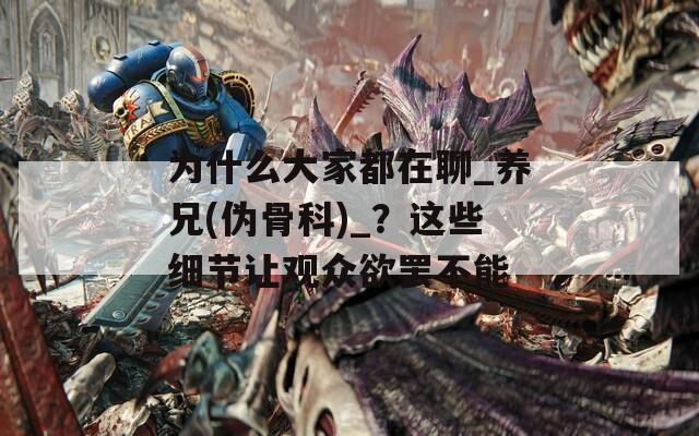为什么大家都在聊_养兄(伪骨科)_？这些细节让观众欲罢不能