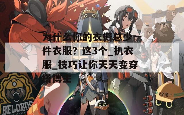 为什么你的衣橱总少一件衣服？这3个_扒衣服_技巧让你天天变穿搭博主