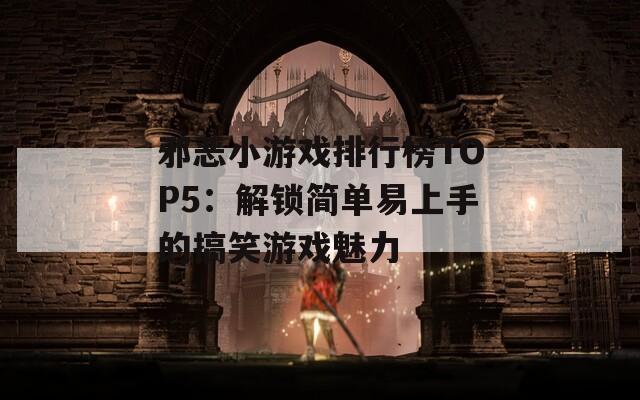 邪恶小游戏排行榜TOP5：解锁简单易上手的搞笑游戏魅力