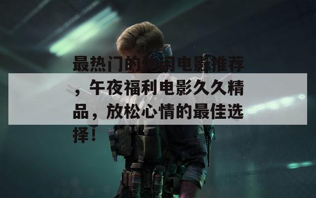 最热门的休闲电影推荐，午夜福利电影久久精品，放松心情的最佳选择！