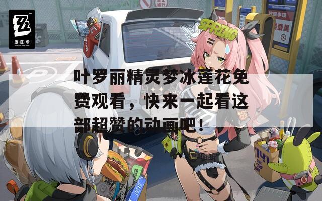 叶罗丽精灵梦冰莲花免费观看，快来一起看这部超赞的动画吧！
