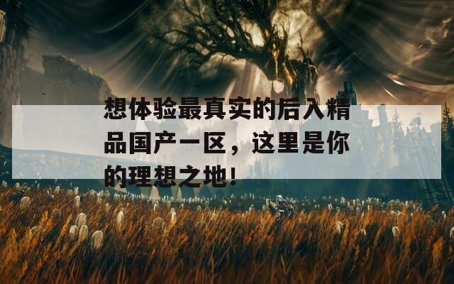 想体验最真实的后入精品国产一区，这里是你的理想之地！