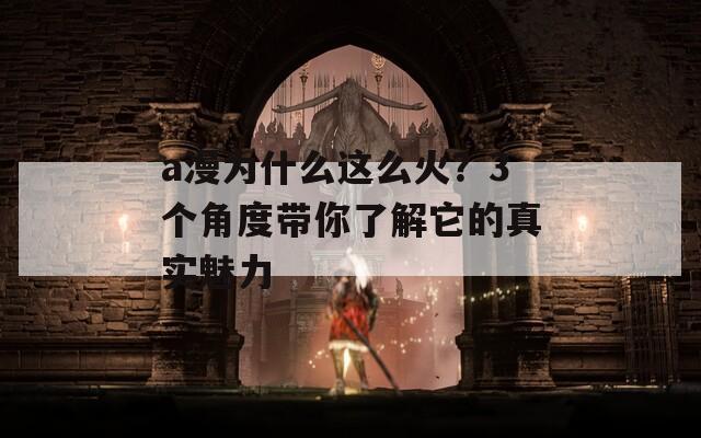 a漫为什么这么火？3个角度带你了解它的真实魅力